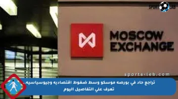 تراجع حاد في بورصة موسكو وسط ضغوط اقتصادية وجيوسياسية.. تعرف على التفاصيل اليوم
